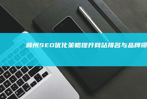 滁州SEO优化策略：提升网站排名与品牌曝光